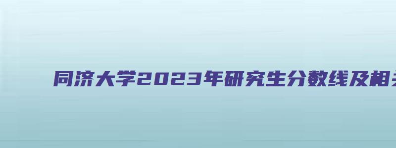 同济大学2023年研究生分数线及相关信息