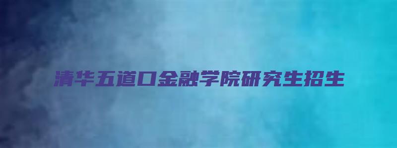 清华五道口金融学院研究生招生