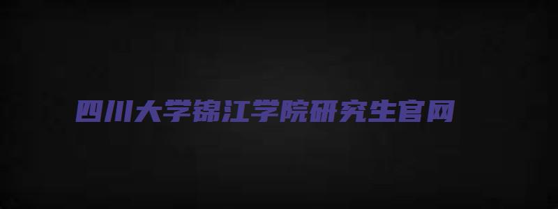 四川大学锦江学院研究生官网