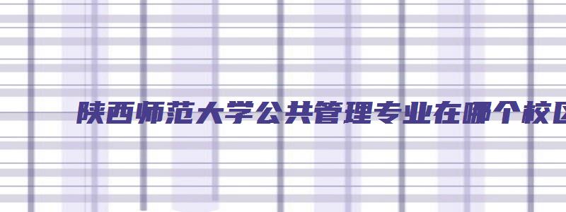 陕西师范大学公共管理专业在哪个校区