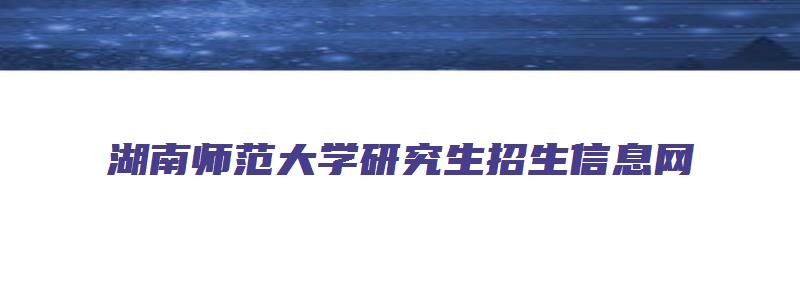 湖南师范大学研究生招生信息网