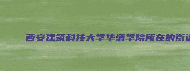 西安建筑科技大学华清学院所在的街道