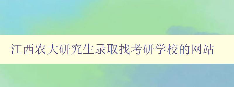 江西农大研究生录取找考研学校的网站