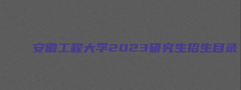 安徽工程大学2023研究生招生目录