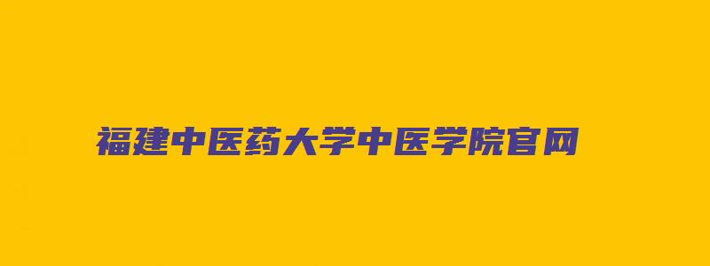 福建中医药大学中医学院官网