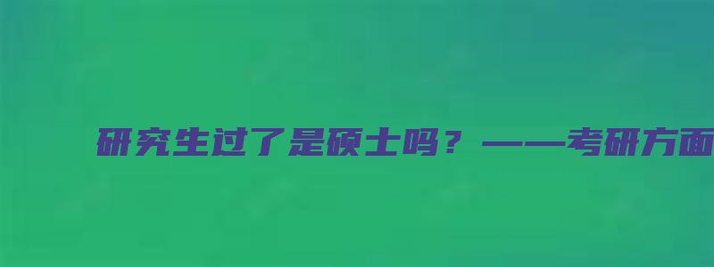 研究生过了是硕士吗？——考研方面的原创分析