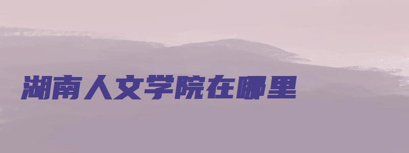 湖南人文学院在哪里