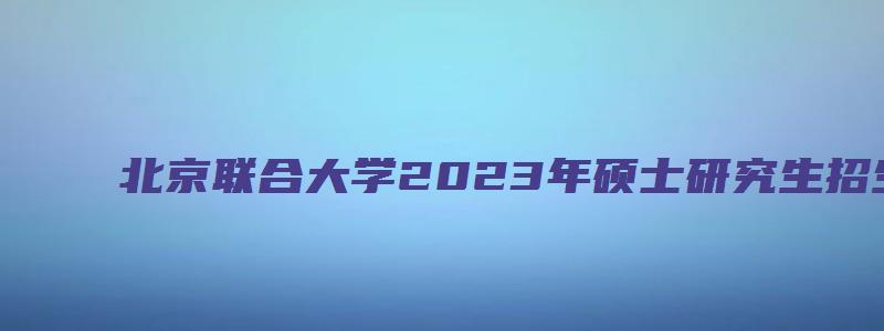 北京联合大学2023年硕士研究生招生专业目录