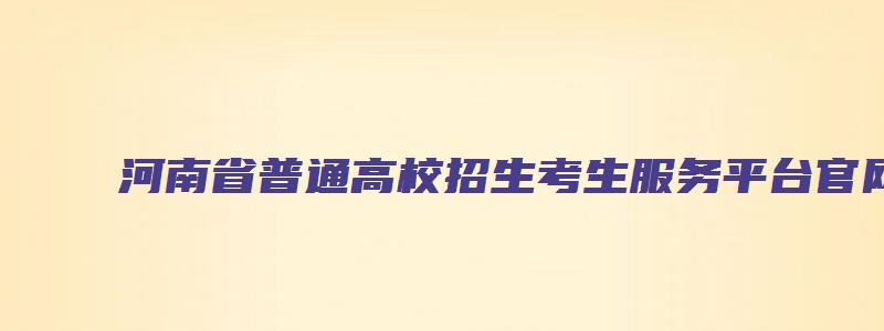 河南省普通高校招生考生服务平台官网