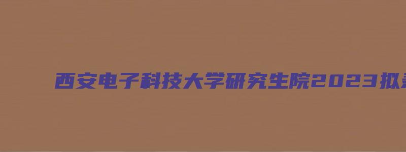 西安电子科技大学研究生院2023拟录取