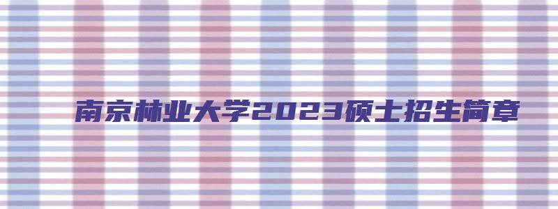 南京林业大学2023硕士招生简章