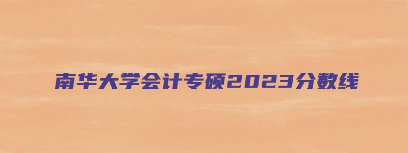 南华大学会计专硕2023分数线