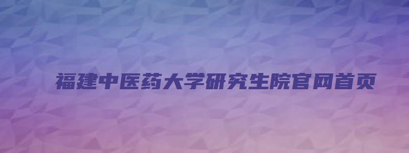 福建中医药大学研究生院官网首页