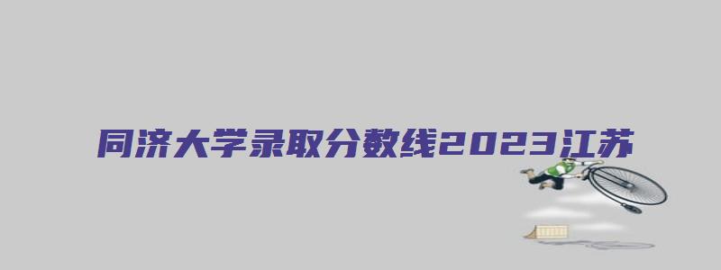 同济大学录取分数线2023江苏