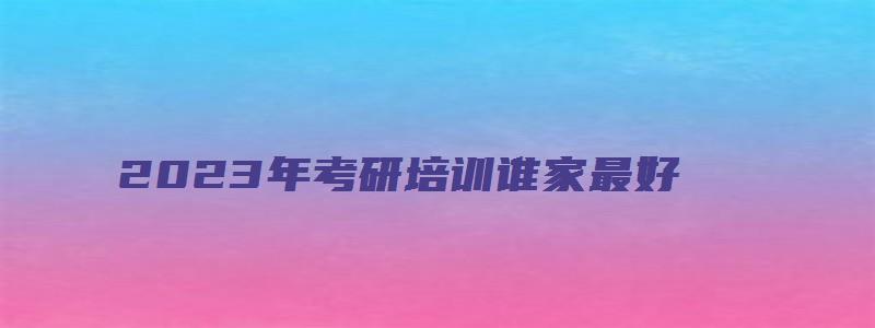 2023年考研培训谁家最好