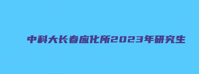 中科大长春应化所2023年研究生