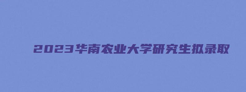 2023华南农业大学研究生拟录取