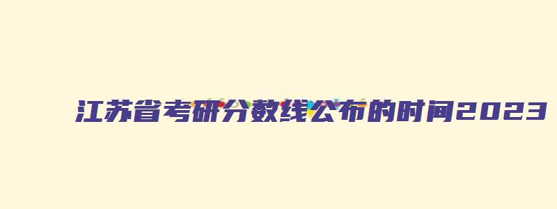 江苏省考研分数线公布的时间2023