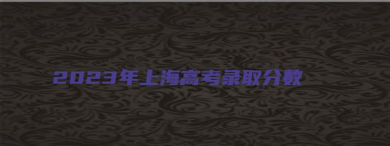 2023年上海高考录取分数