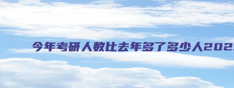 今年考研人数比去年多了多少人2023年