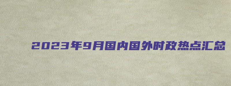 2023年9月国内国外时政热点汇总