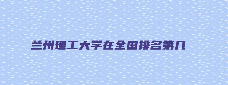 兰州理工大学在全国排名第几