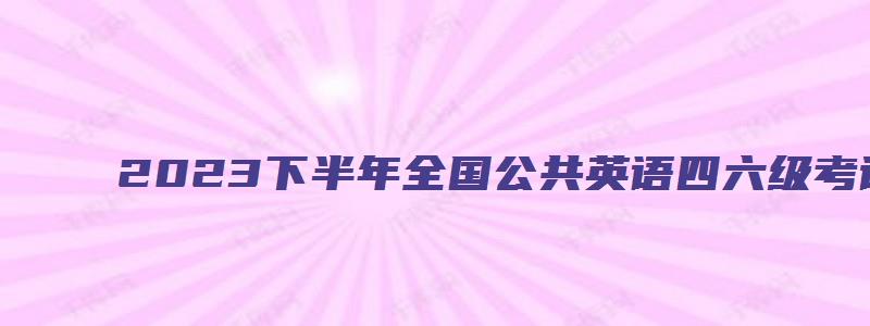 2023下半年全国公共英语四六级考试时间