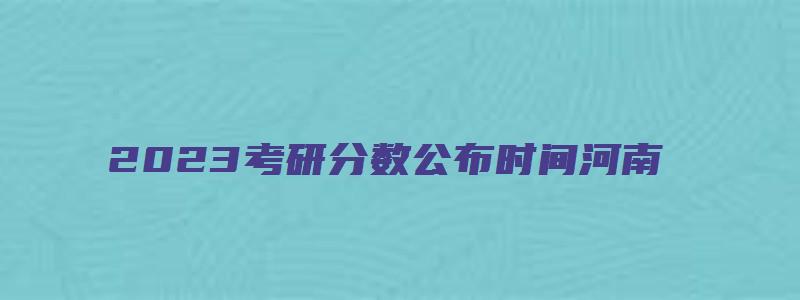 2023考研分数公布时间河南