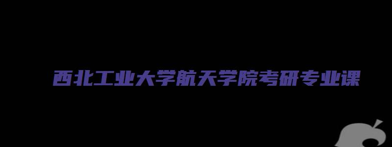 西北工业大学航天学院考研专业课