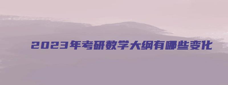 2023年考研数学大纲有哪些变化