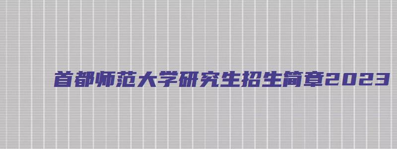 首都师范大学研究生招生简章2023