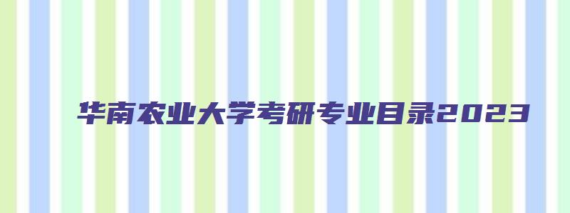 华南农业大学考研专业目录2023