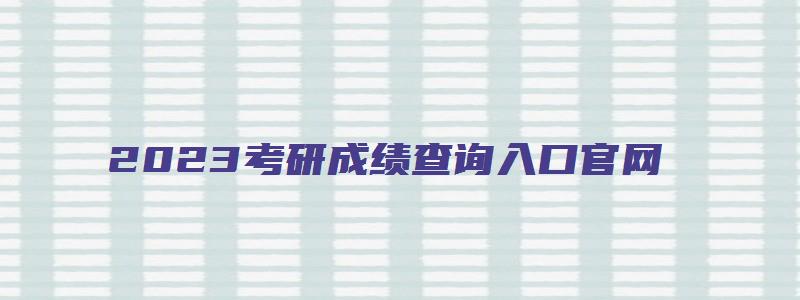 2023考研成绩查询入口官网