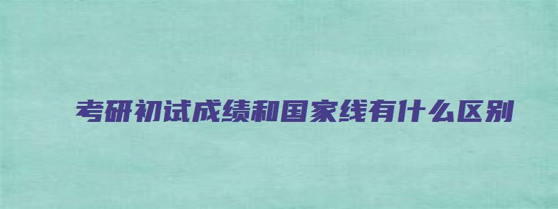 考研初试成绩和国家线有什么区别