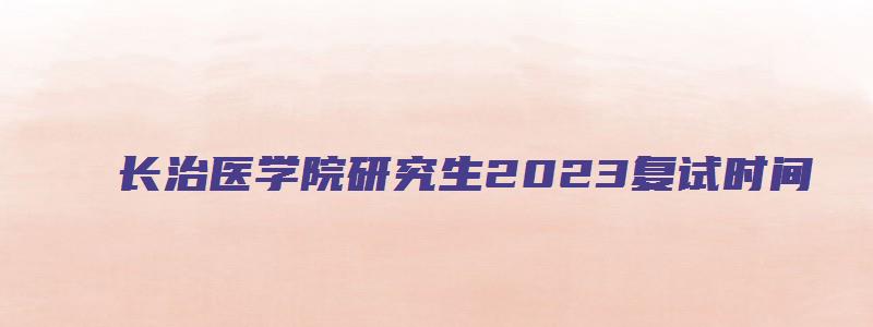 长治医学院研究生2023复试时间