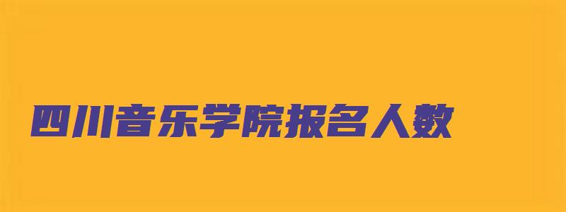 四川音乐学院报名人数