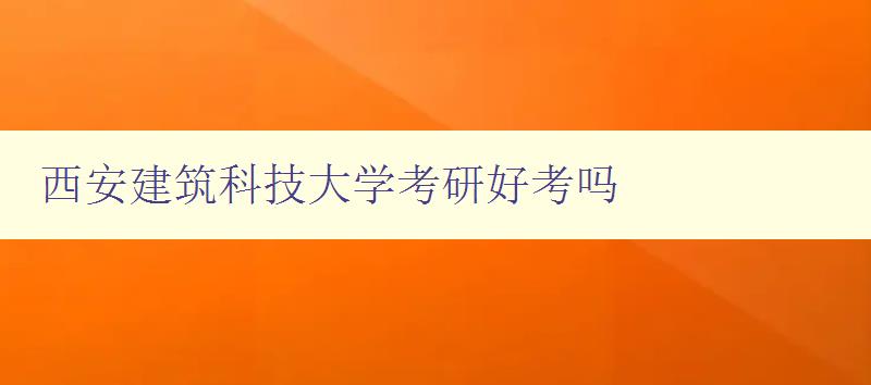 西安建筑科技大学考研好考吗