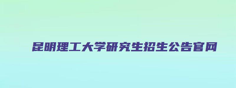 昆明理工大学研究生招生公告官网