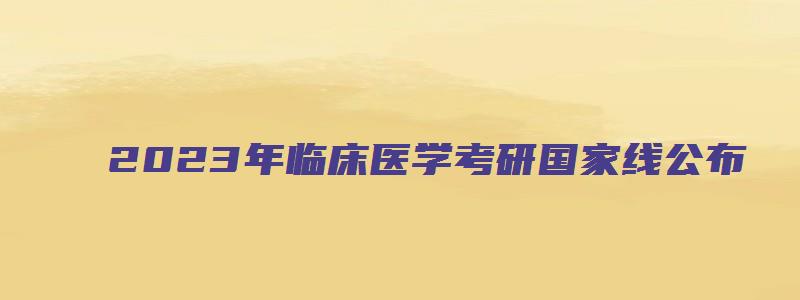 2023年临床医学考研国家线公布