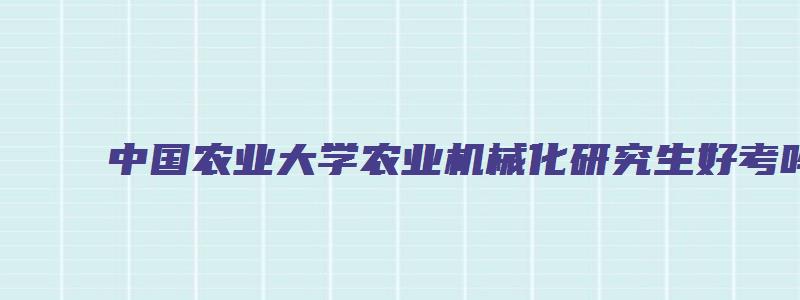 中国农业大学农业机械化研究生好考吗