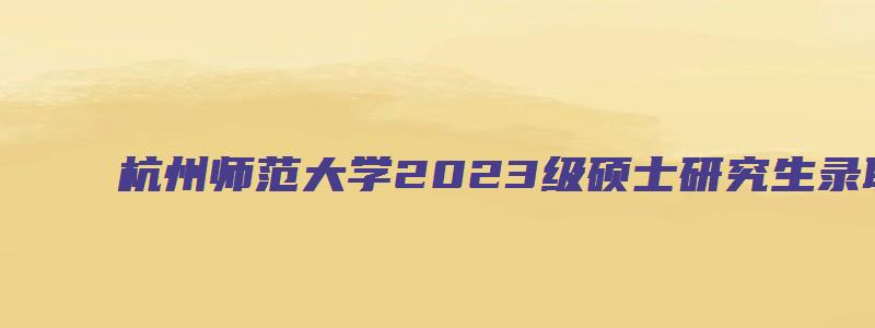 杭州师范大学2023级硕士研究生录取通知书运单号查询