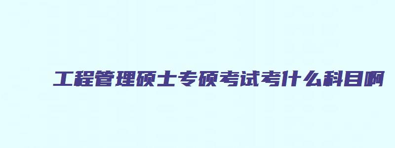 工程管理硕士专硕考试考什么科目啊