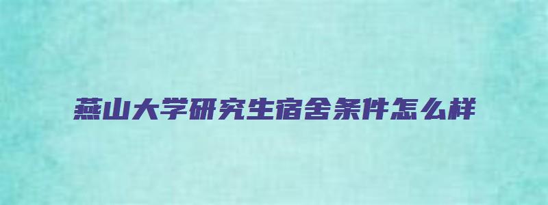 燕山大学研究生宿舍条件怎么样