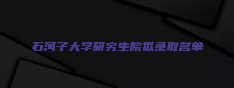 石河子大学研究生院拟录取名单