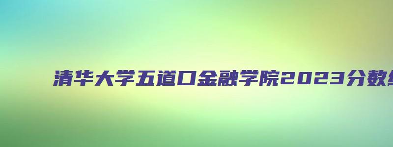 清华大学五道口金融学院2023分数线