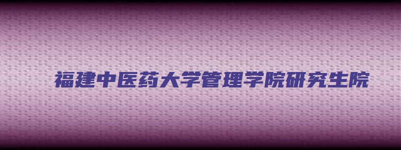 福建中医药大学管理学院研究生院