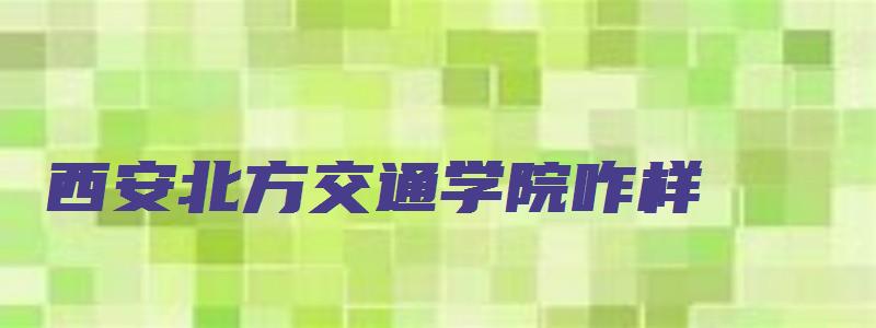 西安北方交通学院咋样