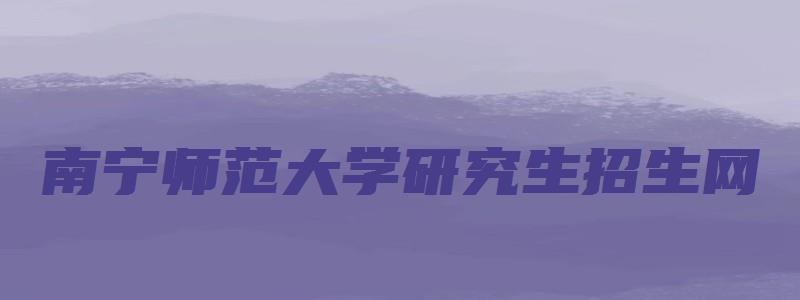 南宁师范大学研究生招生网