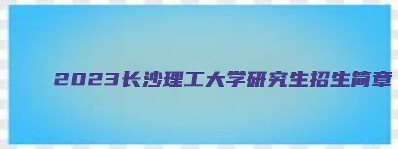 2023长沙理工大学研究生招生简章