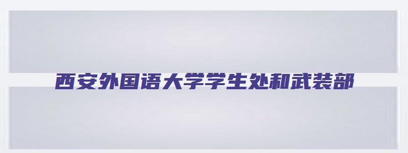 西安外国语大学学生处和武装部